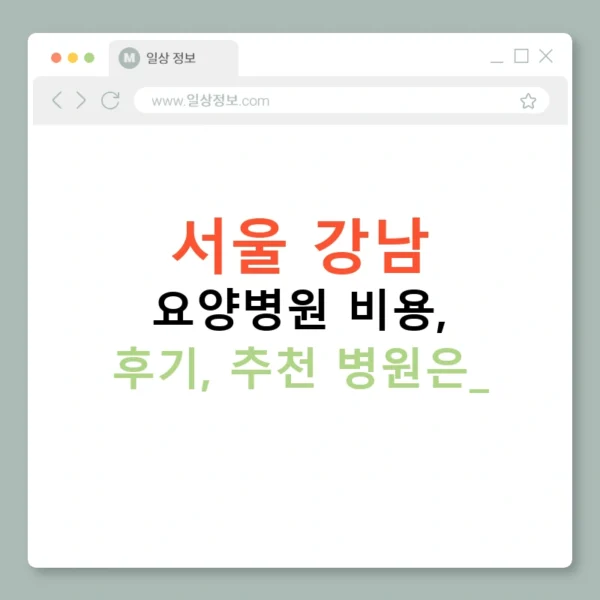 서울 강남 요양병원 비용, 후기, 추천 병원은?