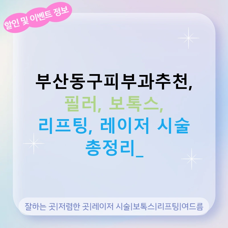 부산동구피부과추천, 필러, 보톡스, 리프팅, 레이저 시술 총정리!