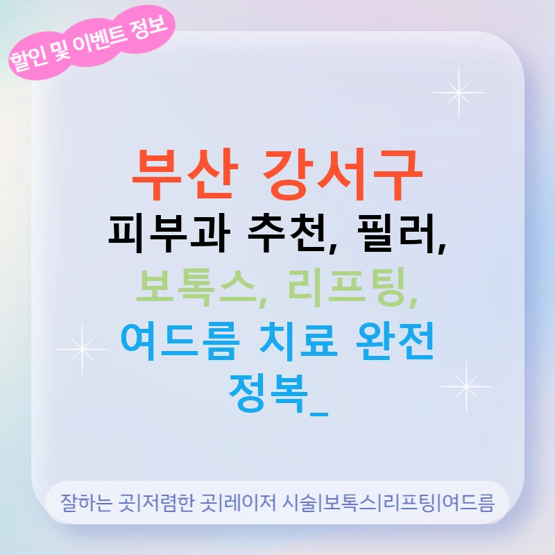 부산 강서구 피부과 추천, 필러, 보톡스, 리프팅, 여드름 치료 완전 정복!