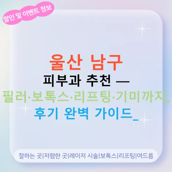 울산 남구 피부과 추천 — 필러·보톡스·리프팅·기미까지, 후기 완벽 가이드!