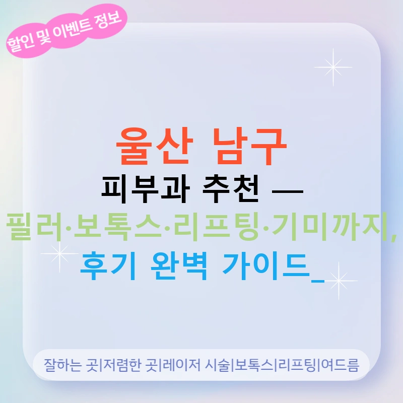 울산 남구 피부과 추천 — 필러·보톡스·리프팅·기미까지, 후기 완벽 가이드!